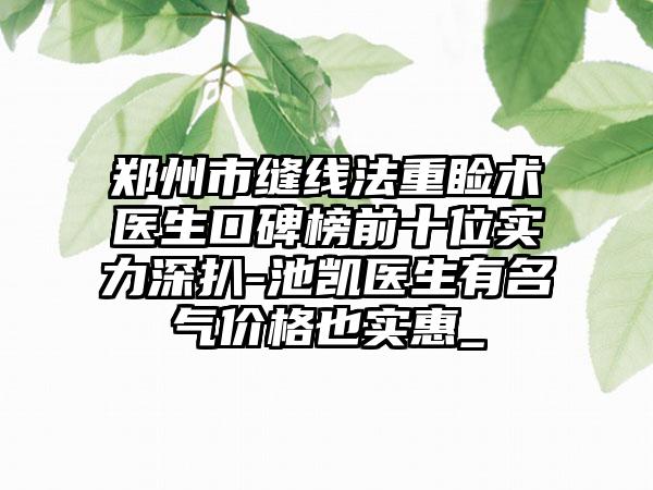 郑州市缝线法重睑术医生口碑榜前十位实力深扒-池凯医生有名气价格也实惠_