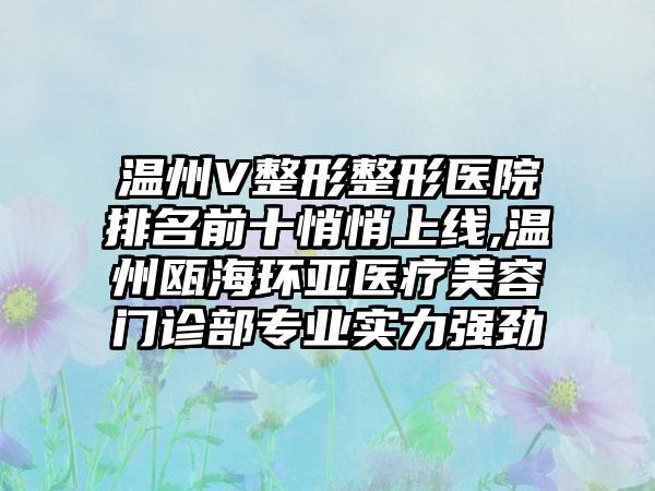 温州V整形整形医院排名前十悄悄上线,温州瓯海环亚医疗美容门诊部正规实力强劲