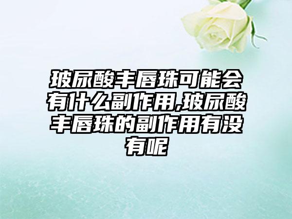 玻尿酸丰唇珠可能会有什么副作用,玻尿酸丰唇珠的副作用有没有呢