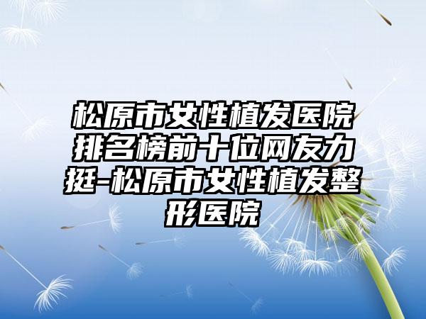 松原市女性植发医院排名榜前十位网友力挺-松原市女性植发整形医院