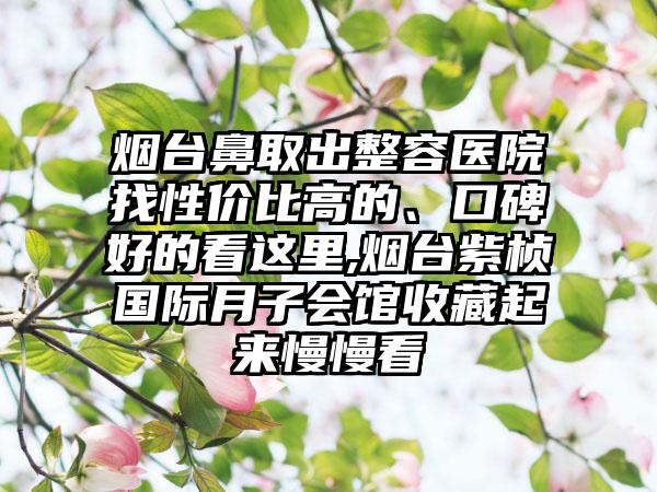 烟台鼻取出整容医院找性价比高的、口碑好的看这里,烟台紫桢国际月子会馆收藏起来慢慢看