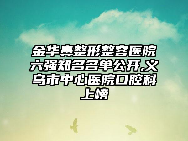 金华鼻整形整容医院六强有名名单公开,义乌市中心医院口腔科上榜