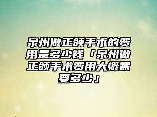 泉州做正颌手术的费用是多少钱「泉州做正颌手术费用大概需要多少」