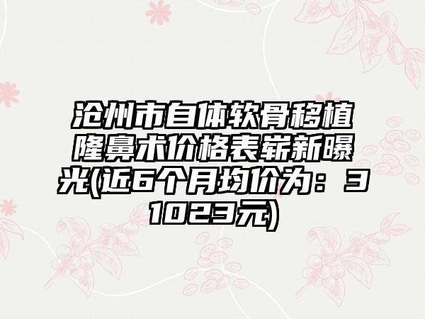 沧州市自体软骨移植隆鼻术价格表崭新曝光(近6个月均价为：31023元)