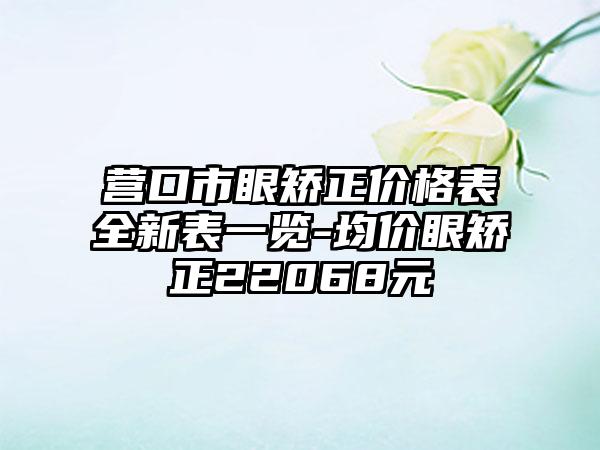 营口市眼矫正价格表全新表一览-均价眼矫正22068元