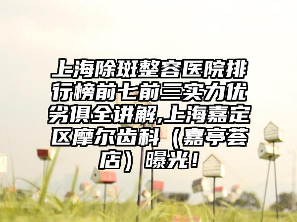 上海除斑整容医院排行榜前七前三实力优劣俱全讲解,上海嘉定区摩尔齿科（嘉亭荟店）曝光！