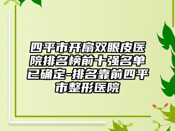 四平市开扇双眼皮医院排名榜前十强名单已确定-排名靠前四平市整形医院