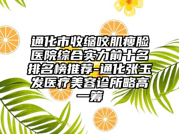 通化市收缩咬肌瘦脸医院综合实力前十名排名榜推荐-通化张玉发医疗美容诊所略高一筹