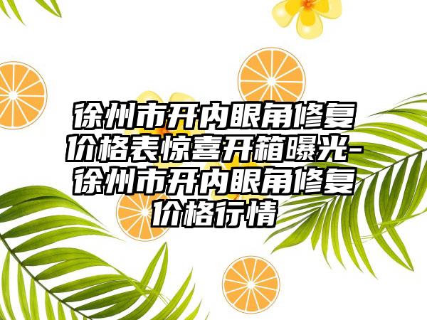 徐州市开内眼角修复价格表惊喜开箱曝光-徐州市开内眼角修复价格行情