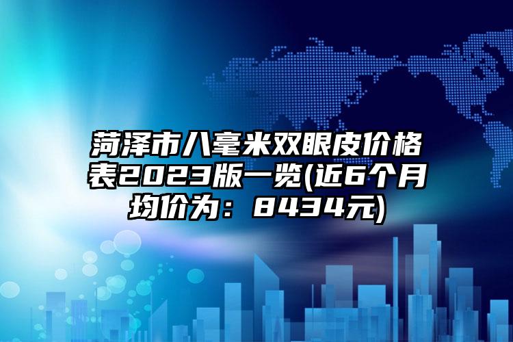 菏泽市八毫米双眼皮价格表2023版一览(近6个月均价为：8434元)