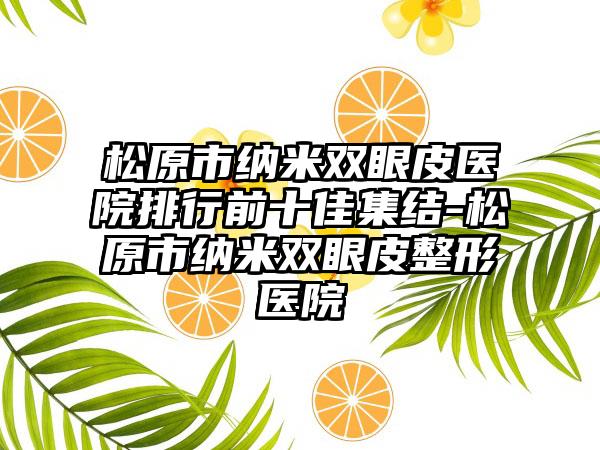 松原市纳米双眼皮医院排行前十佳集结-松原市纳米双眼皮整形医院