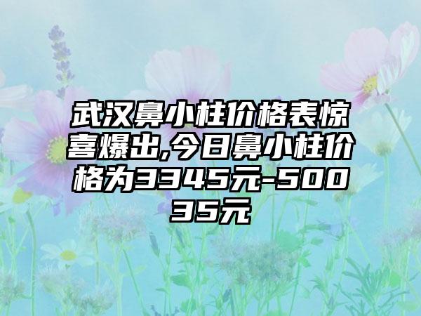 武汉鼻小柱价格表惊喜爆出,今日鼻小柱价格为3345元-50035元