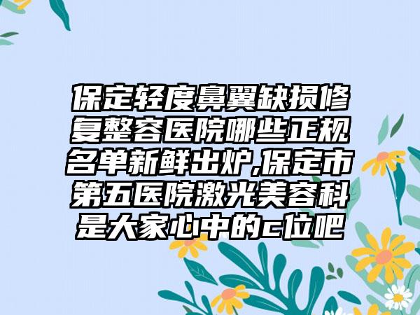 保定轻度鼻翼缺损修复整容医院哪些正规名单新鲜出炉,保定市第五医院激光美容科是大家心中的c位吧