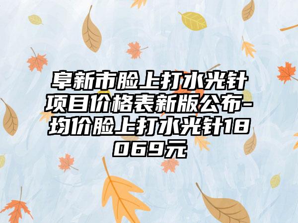 阜新市脸上打水光针项目价格表新版公布-均价脸上打水光针18069元