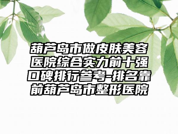 葫芦岛市做皮肤美容医院综合实力前十强口碑排行参考-排名靠前葫芦岛市整形医院