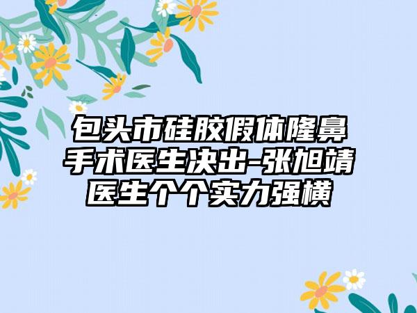 包头市硅胶假体隆鼻手术医生决出-张旭靖医生个个实力强横