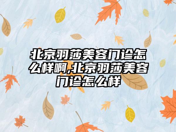 北京羽莎美容门诊怎么样啊,北京羽莎美容门诊怎么样