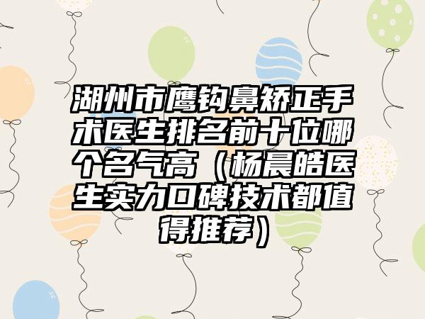 湖州市鹰钩鼻矫正手术医生排名前十位哪个名气高（杨晨皓医生实力口碑技术都值得推荐）