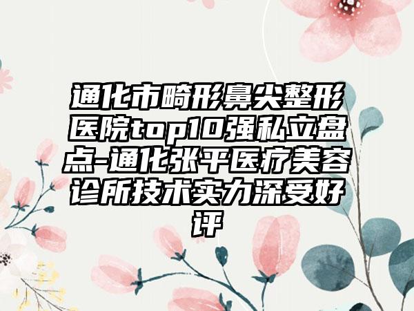 通化市畸形鼻尖整形医院top10强私立盘点-通化张平医疗美容诊所技术实力深受好评