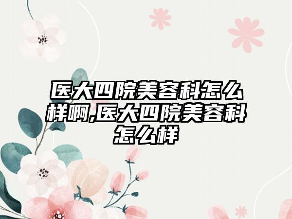 医大四院美容科怎么样啊,医大四院美容科怎么样