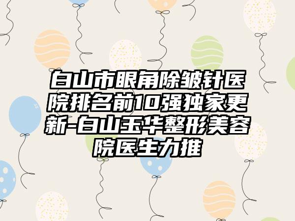 白山市眼角除皱针医院排名前10强特殊更新-白山玉华整形美容院医生力推