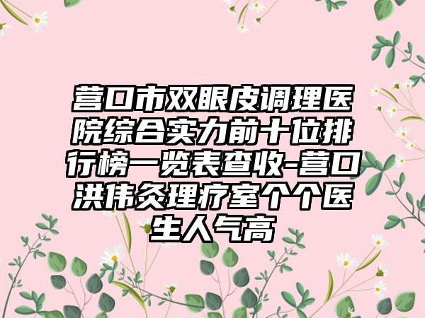 营口市双眼皮调理医院综合实力前十位排行榜一览表查收-营口洪伟灸理疗室个个医生人气高