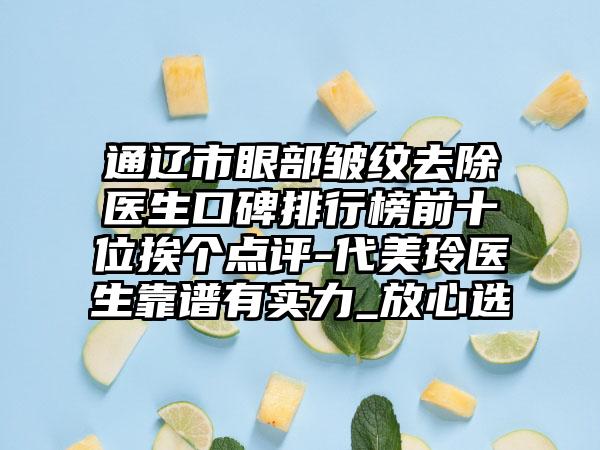 通辽市眼部皱纹去除医生口碑排行榜前十位挨个点评-代美玲医生靠谱有实力_放心选