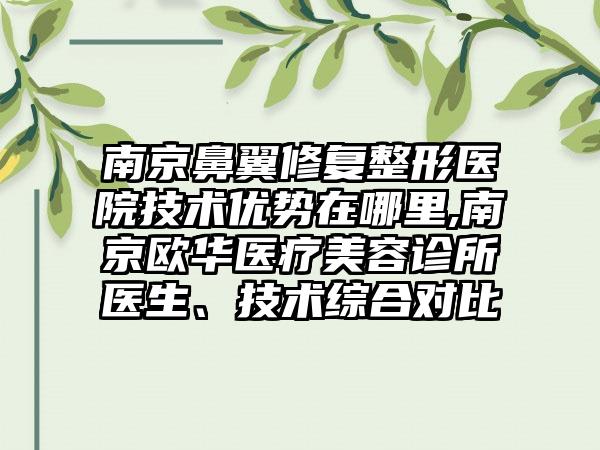 南京鼻翼修复整形医院技术优势在哪里,南京欧华医疗美容诊所医生、技术综合对比