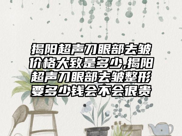 揭阳超声刀眼部去皱价格大致是多少,揭阳超声刀眼部去皱整形要多少钱会不会很贵