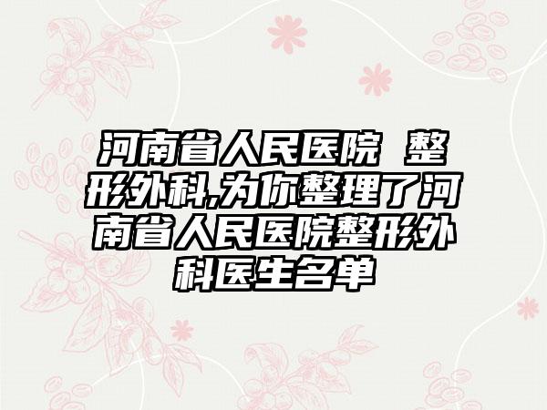 河南省人民医院 整形外科,为你整理了河南省人民医院整形外科医生名单