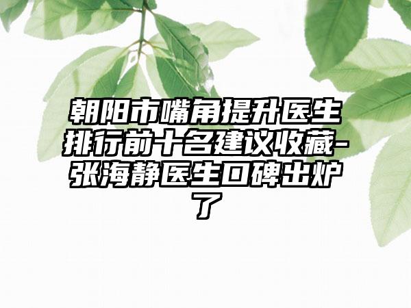 朝阳市嘴角提升医生排行前十名建议收藏-张海静医生口碑出炉了