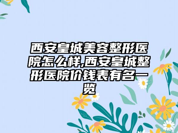 西安皇城美容整形医院怎么样,西安皇城整形医院价钱表有名一览