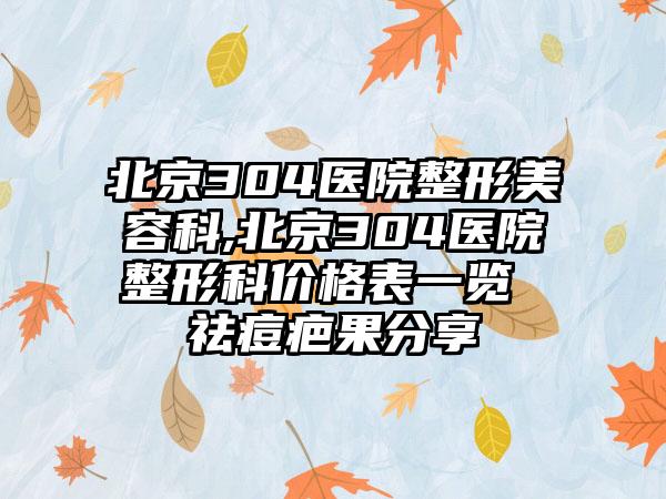 北京304医院整形美容科,北京304医院整形科价格表一览 祛痘疤果分享