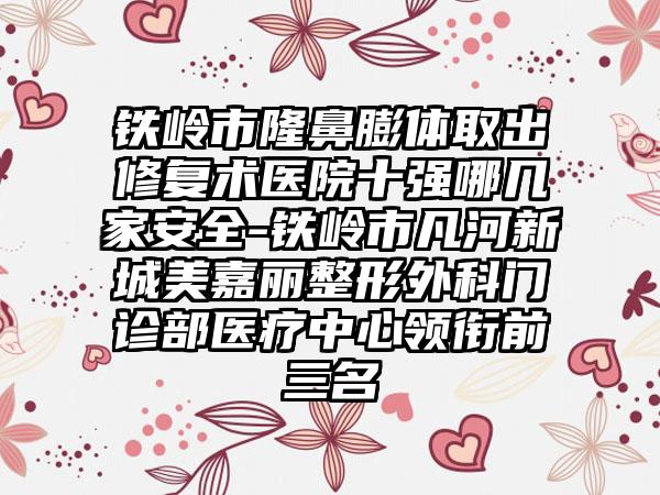 铁岭市隆鼻膨体取出修复术医院十强哪几家安好-铁岭市凡河新城美嘉丽整形外科门诊部医疗中心领衔前三名