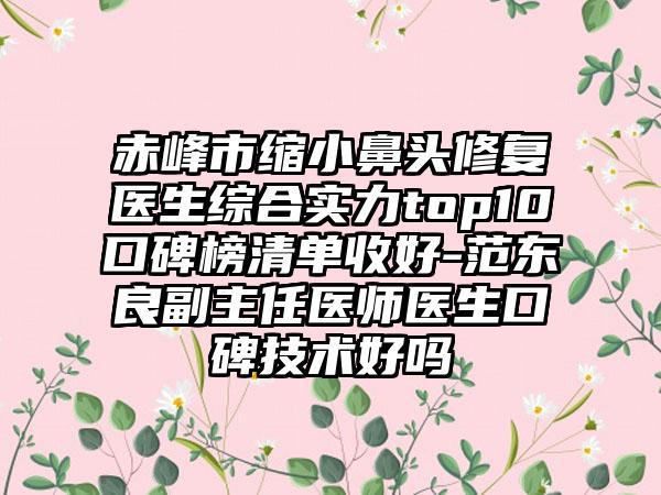 赤峰市缩小鼻头修复医生综合实力top10口碑榜清单收好-范东良副主任医师医生口碑技术好吗