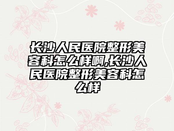 长沙人民医院整形美容科怎么样啊,长沙人民医院整形美容科怎么样