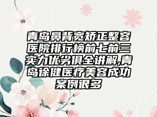 青岛鼻背宽矫正整容医院排行榜前七前三实力优劣俱全讲解,青岛徐健医疗美容成功实例很多