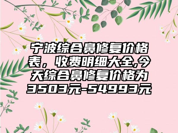 宁波综合鼻修复价格表，收费明细大全,今天综合鼻修复价格为3503元-54993元