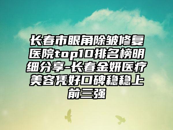 长春市眼角除皱修复医院top10排名榜明细分享-长春金妍医疗美容凭好口碑稳稳上前三强