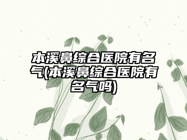 本溪鼻综合医院有名气(本溪鼻综合医院有名气吗)