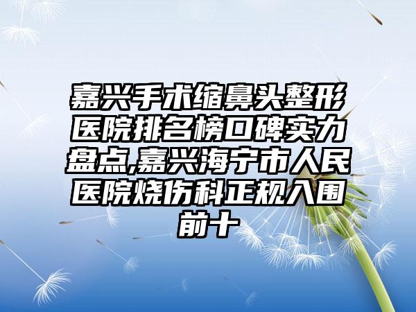 嘉兴手术缩鼻头整形医院排名榜口碑实力盘点,嘉兴海宁市人民医院烧伤科正规入围前十