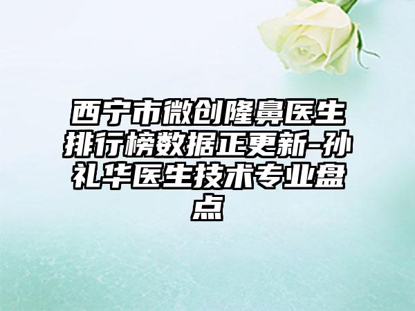 西宁市微创隆鼻医生排行榜数据正更新-孙礼华医生技术正规盘点