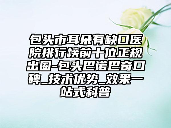 包头市耳朵有缺口医院排行榜前十位正规出圈-包头巴诺巴奇口碑_技术优势_成果一站式科普