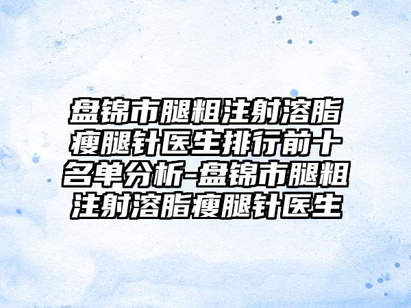 盘锦市腿粗注射溶脂瘦腿针医生排行前十名单分析-盘锦市腿粗注射溶脂瘦腿针医生