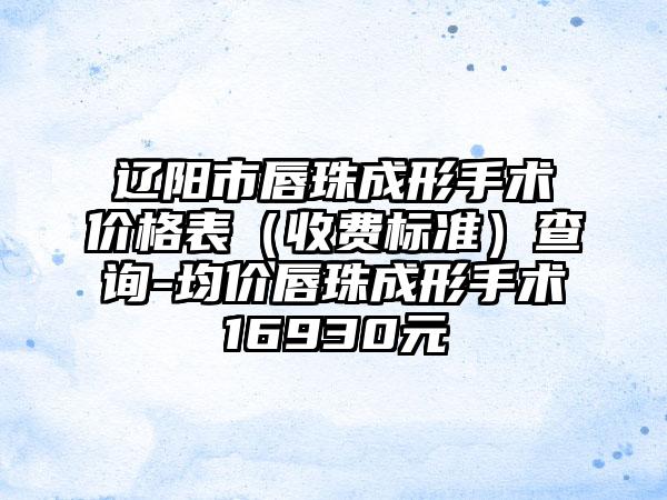 辽阳市唇珠成形手术价格表（收费标准）查询-均价唇珠成形手术16930元