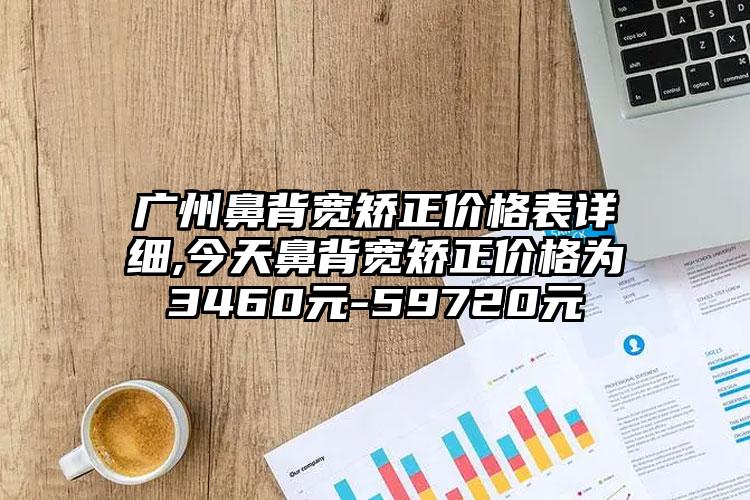 广州鼻背宽矫正价格表详细,今天鼻背宽矫正价格为3460元-59720元