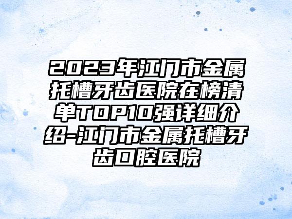 2023年江门市金属托槽牙齿医院在榜清单TOP10强详细介绍-江门市金属托槽牙齿口腔医院