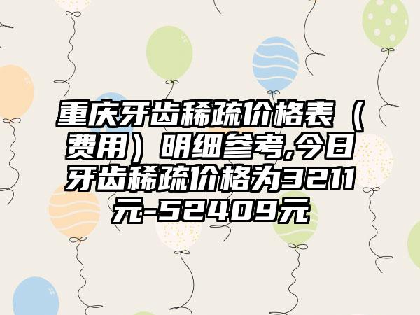 重庆牙齿稀疏价格表（费用）明细参考,今日牙齿稀疏价格为3211元-52409元