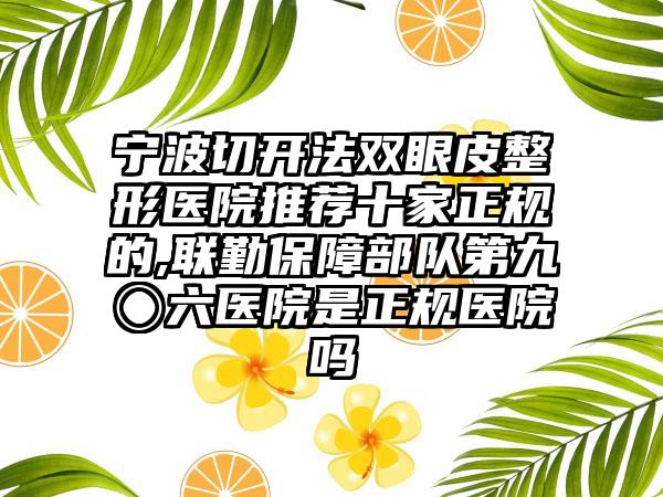 宁波切开法双眼皮整形医院推荐十家正规的,联勤保护部队第九〇六医院是正规医院吗