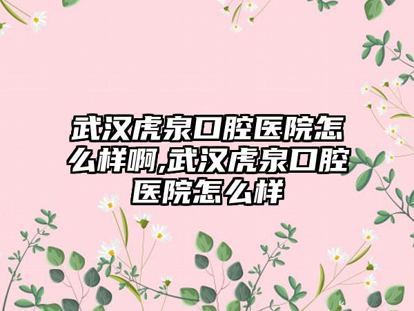 武汉虎泉口腔医院怎么样啊,武汉虎泉口腔医院怎么样